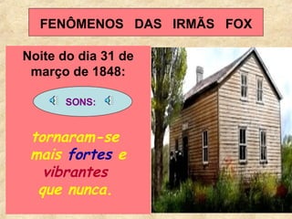 FENÔMENOS  DAS  IRMÃS  FOX Noite do dia 31 de março de 1848: tornaram-se  mais  fortes  e  vibrantes  que nunca.   SONS:   