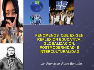 FENÓMENOS  QUE EXIGEN REFLEXIÓN EDUCATIVA: GLOBALIZACIÓN, POSTMODERNIDAD  E INTERCULTURALIDAD Lic. Francisco  Reluz Barturén 
