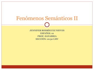 JENNIFER RODRÍGUEZ NIEVES ESPAÑOL 10 PROF. SANABRIA SECCIÓN: 10:30 LMV Fenómenos Semánticos II 