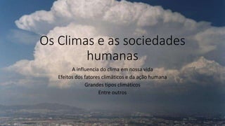 Os Climas e as sociedades
humanas
A influencia do clima em nossa vida
Efeitos dos fatores climáticos e da ação humana
Grandes tipos climáticos
Entre outros
 