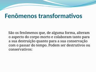Fenômenos transformativos
São os fenômenos que, de alguma forma, alteram
o aspecto do corpo morto e colaboram tanto para
a sua destruição quanto para a sua conservação
com o passar do tempo. Podem ser destrutivos ou
conservativos:
 
