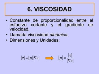 6. VISCOSIDAD Constante de proporcionalidad entre el esfuerzo cortante y el gradiente de velocidad. Llamada viscosidad  dinámica . Dimensiones y Unidades: 