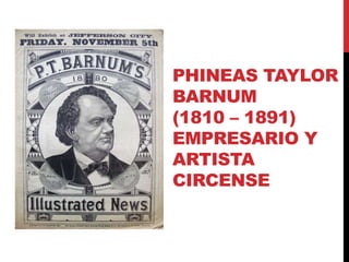 PHINEAS TAYLOR
BARNUM
(1810 – 1891)
EMPRESARIO Y
ARTISTA
CIRCENSE
 