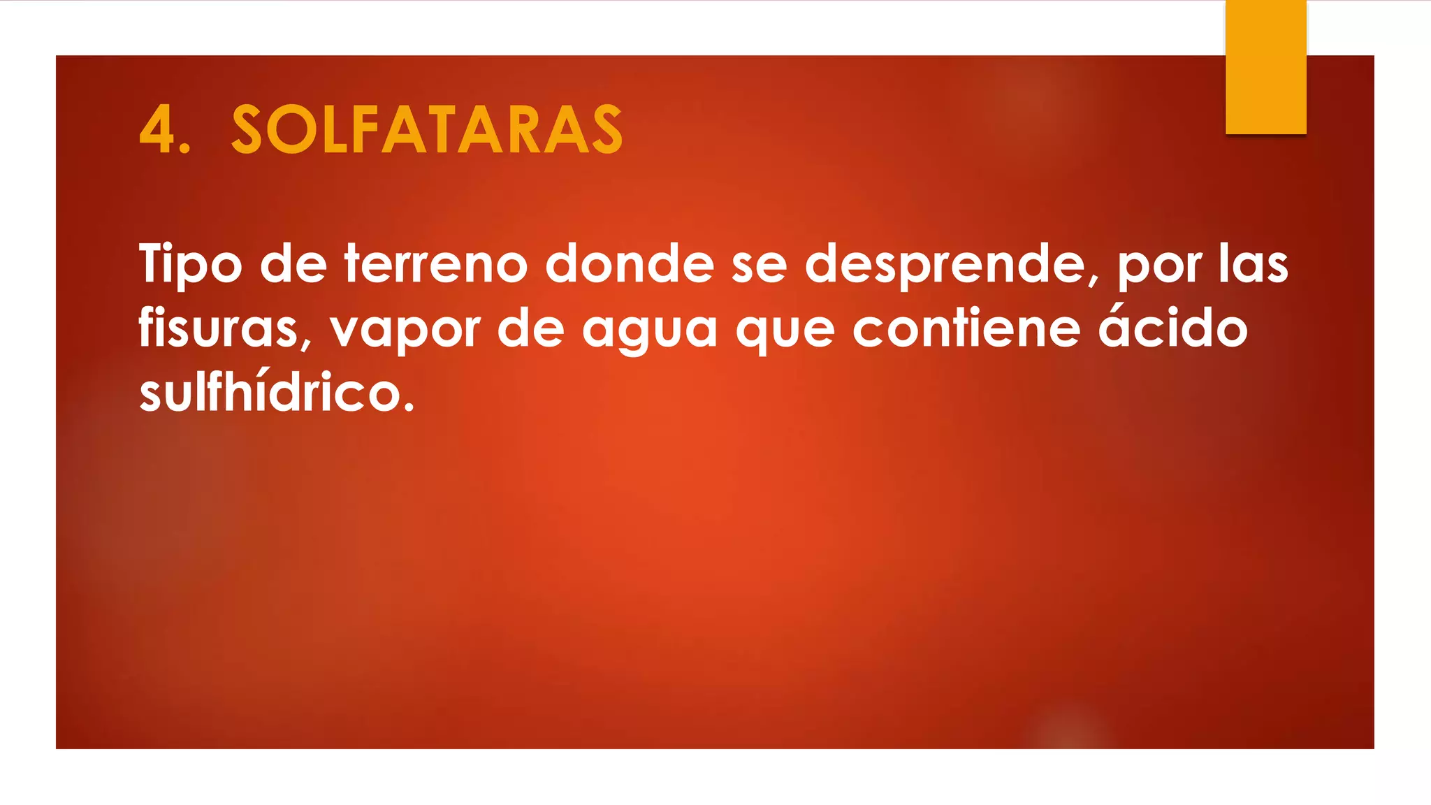 4. SOLFATARAS
Tipo de terreno donde se desprende, por las
fisuras, vapor de agua que contiene ácido
sulfhídrico.