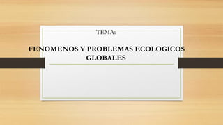 TEMA:
FENOMENOS Y PROBLEMAS ECOLOGICOS
GLOBALES
 