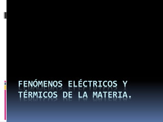 FENÓMENOS ELÉCTRICOS Y
TÉRMICOS DE LA MATERIA.
 