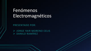 Fenómenos
Electromagnéticos
PRESENTADO POR:
 JORGE YAIR MORENO CELIS
 DANILO RAMÍREZ
 