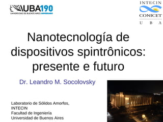 Nanotecnología de
dispositivos spintrônicos:
    presente e futuro
    Dr. Leandro M. Socolovsky


Laboratorio de Sólidos Amorfos,
INTECIN
Facultad de Ingeniería
Universidad de Buenos Aires
 