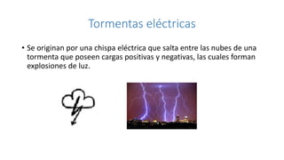 Tormentas eléctricas
• Se originan por una chispa eléctrica que salta entre las nubes de una
tormenta que poseen cargas po...