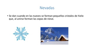 Nevadas
• Se dan cuando en las nueves se forman pequeños cristales de hielo
que, al unirse forman las copas de nieve.
 