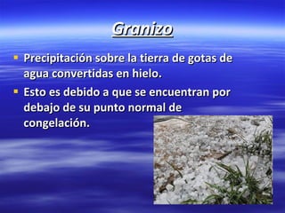 Granizo Precipitación sobre la tierra de gotas de agua convertidas en hielo. Esto es debido a que se encuentran por debajo de su punto normal de congelación.  
