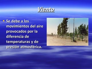 Viento Se debe a los movimientos del aire provocados por la diferencia de temperaturas y de presión atmosférica. 