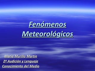 Fenómenos Meteorológicos María Murillo Martín 2º Audición y Lenguaje Conocimiento del Medio 