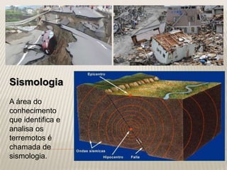 Sismologia
A área do
conhecimento
que identifica e
analisa os
terremotos é
chamada de
sismologia.
 