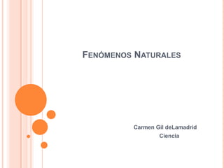 FENÓMENOS NATURALES




         Carmen Gil deLamadrid
                 Ciencia
 
