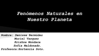 Fenómenos Naturales en
Nuestro Planeta
Nombre: Denisse Bermúdez
Muriel Vasquez
Krishna Mondaca
Sofia Maldonado.
Profesora:Hortencia Soto.
 