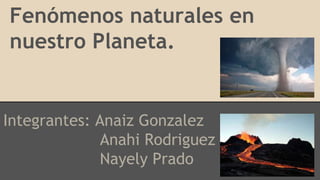 Fenómenos naturales en
nuestro Planeta.
Integrantes: Anaiz Gonzalez
Anahi Rodriguez
Nayely Prado
 