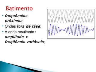  frequências
  próximas ;
 Ondas fora de fase ;

 A onda resultante :

  amplitude e
  freqüência variáveis ;
 