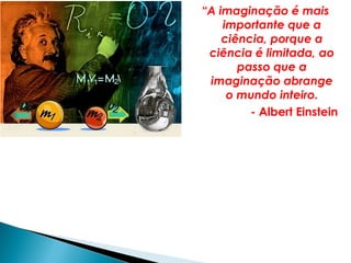 “A imaginação é mais
    importante que a
    ciência, porque a
 ciência é limitada, ao
       passo que a
 imaginação abrange
     o mundo inteiro.
         - Albert Einstein
 