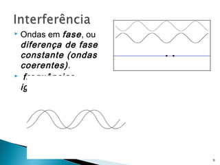 Ondas em fase , ou
 diferença de fase
 constante (ondas
 coerentes) .
 frequências

 iguais .




                      9
 