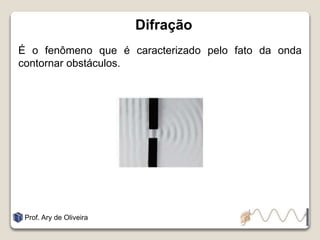 Difração
É o fenômeno que é caracterizado pelo fato da onda
contornar obstáculos.
Prof. Ary de Oliveira
 