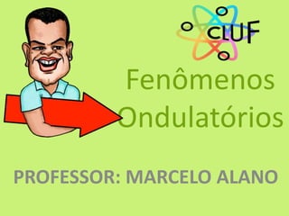 Fenômenos
Ondulatórios
PROFESSOR: MARCELO ALANO
 