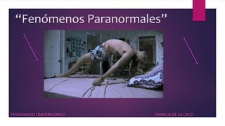 “Fenómenos Paranormales”
PENSIONADO UNIVERSITARIO DANIELA DE LA CRUZ
 