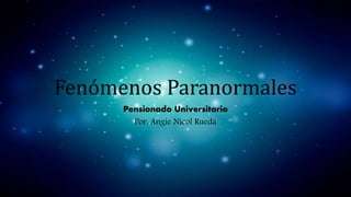 Fenómenos Paranormales
Pensionado Universitario
Por: Angie Nicol Rueda
 