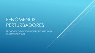FENÓMENOS
PERTURBADORES
PRONÓSTICO DE CICLONES TROPICALES PARA
LA TEMPRADA 2015
 