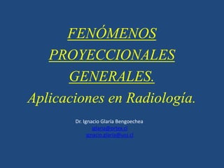 FENÓMENOS
   PROYECCIONALES
      GENERALES.
Aplicaciones en Radiología.
       Dr. Ignacio Glaría Bengoechea
                iglaria@ortex.cl
             ignacio.glaria@uss.cl
 