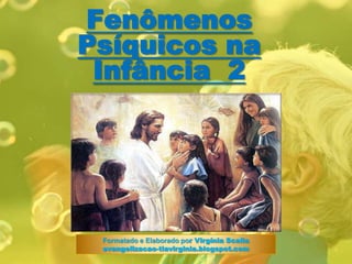 FenômenosPsíquicos naInfância  2 Formatado e Elaborado por Virgínia Scalia evangelizacao-tiavirginia.blogspot.com 