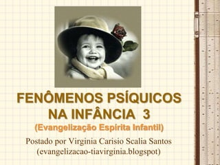 FENÔMENOS PSÍQUICOS
   NA INFÂNCIA 3
   (Evangelização Espírita Infantil)
 Postado por Virginia Carisio Scalia Santos
    (evangelizacao-tiavirginia.blogspot)
 