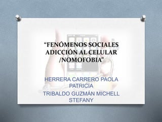 “FENÓMENOS SOCIALES
ADICCIÓN AL CELULAR
/NOMOFOBIA”
HERRERA CARRERO PAOLA
PATRICIA
TRIBALDO GUZMÁN MICHELL
STEFANY
 