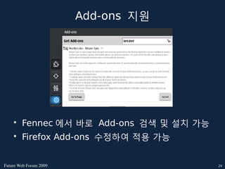 Add-ons 지원




    • Fennec 에서 바로 Add-ons 검색 및 설치 가능
    • Firefox Add-ons 수정하여 적용 가능


FutureWebForum2009                   24
 
