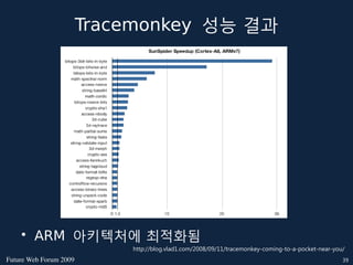 Tracemonkey 성능 결과




    • ARM 아키텍처에 최적화됨
                            http://blog.vlad1.com/2008/09/11/tracemonkey-coming-to-a-pocket-near-you/
FutureWebForum2009                                                                               39
 