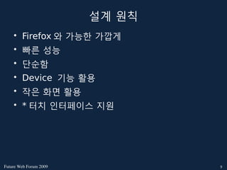 설계 원칙
    • Firefox 와 가능한 가깝게
    • 빠른 성능
    • 단순함
    • Device 기능 활용
    • 작은 화면 활용
    • * 터치 인터페이스 지원




FutureWebForum2009           9
 