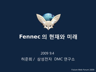 Fennec 의 현재와 미래


      2009 9.4
허준회 / 삼성전자 DMC 연구소

                 Future Web Forum 2009
 