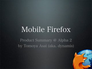 Mobile Firefox
Product Summary @ Alpha 2
by Tomoya Asai (aka. dynamis)
 