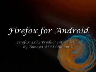 Firefox for Android
Firefox 4.0b2 Product Introduction
by Tomoya ASAI (dynamis)
 