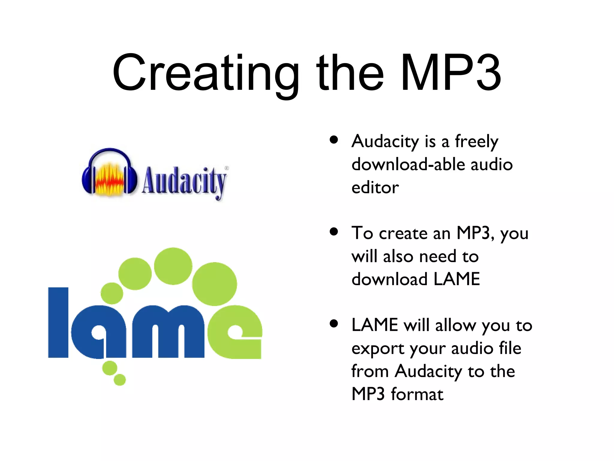 Creating the MP3 Audacity is a freely download-able audio editor To create an MP3, you will also need to download LAME LAME will allow you to export your audio file from Audacity to the MP3 format