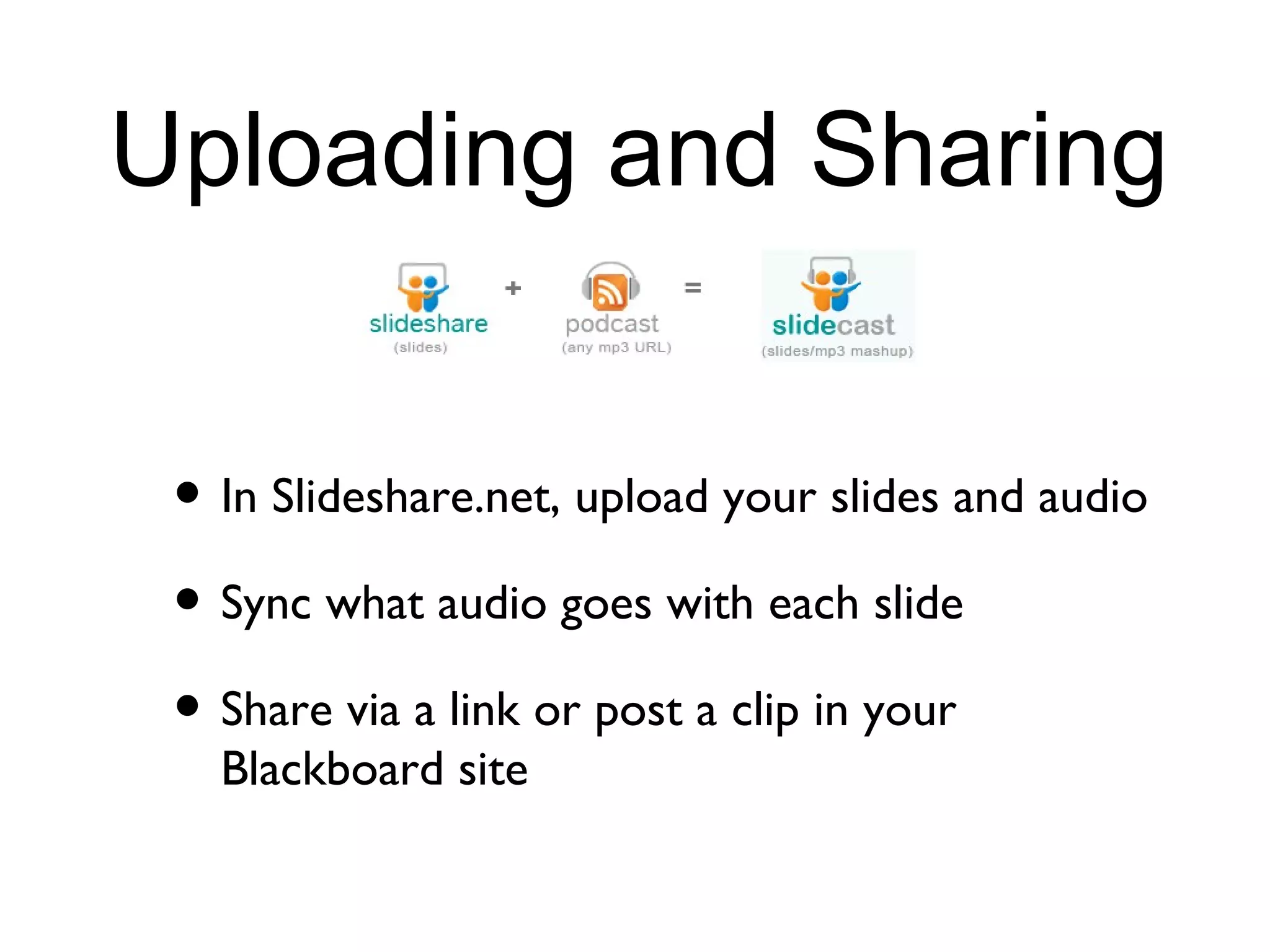 Uploading and Sharing In Slideshare.net, upload your slides and audio Sync what audio goes with each slide Share via a link or post a clip in your Blackboard site