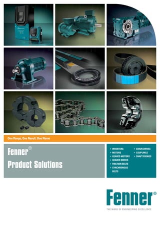 One Range, One Result, One Name
Fenner®
Product Solutions
The Mark of Engineering Excellence
>	 Inverters
>	 Motors
>	 GEARED Motors
>	 GearED DRIVES
>	 FRICTION BELTS
>	 Synchronous
	BELTS
>	 Chain Drives
>	 Couplings
>	 Shaft Fixings
 