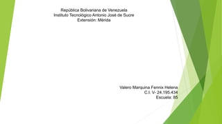 República Bolivariana de Venezuela 
Instituto Tecnológico Antonio José de Sucre 
Extensión: Mérida 
Valero Marquina Fennix Helena 
C.I. V- 24.195.434 
Escuela: 85 
 
