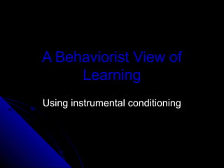 A Behaviorist View of
Learning
Using instrumental conditioningUsing instrumental conditioning
 