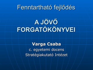 Fenntartható fejlődés A JÖVŐ FORGATÓKÖNYVEI Varga Csaba c. egyetemi docens Stratégiakutató Intézet 