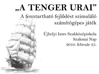 „A TENGER URAI”
 A fenntartható fejlődést szimuláló
                számítógépes játék
           Újhelyi Imre Szakközépiskola
                           Szakmai Nap
                       2010. február 25.
 