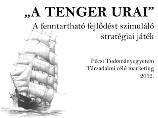 „A TENGER URAI”
 A fenntartható fejlődést szimuláló
                     stratégiai játék

                  Pécsi Tudományegyetem
                 Társadalmi célú marketing
                                     2012.
 