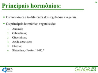  Os hormônios são diferentes dos reguladores vegetais.
 Os principais hormônios vegetais são:
1. Auxinas;
2. Giberelinas;
3. Citocininas;
4. Acido abscísico;
5. Etileno;
6. Sistemina, (Fosket 1944).*
Principais hormônios:
28
 