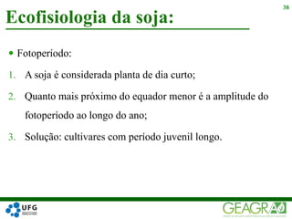  Fotoperíodo:
1. A soja é considerada planta de dia curto;
2. Quanto mais próximo do equador menor é a amplitude do
fotoperíodo ao longo do ano;
3. Solução: cultivares com período juvenil longo.
Ecofisiologia da soja:
38
 