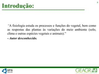 “A fisiologia estuda os processos e funções do vegetal, bem como
as respostas das plantas às variações do meio ambiente (solo,
clima e outras espécies vegetais e animais).”
- Autor desconhecido.
Introdução:
5
 